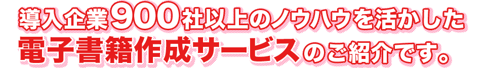 導入企業900社以上のノウハウを活かした電子書籍作成サービスのご紹介です。