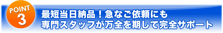 最短当日納品！急なご依頼にも専門スタッフが万全を期して完全サポート