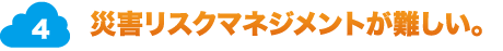 4.災害リスクマネジメントが難しい。