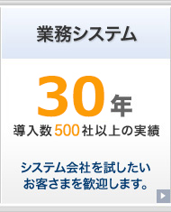 業務システム3年　導入数500社以上の実績　システム会社を試したいお客さまを歓迎します。トラブルをすぐに解決した。他社と差別化したい。
