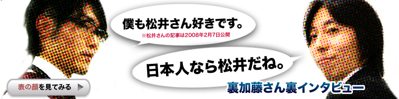 裏加藤さん裏インタビュー