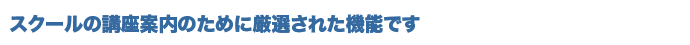 スクールの講座案内のために厳選された機能です。