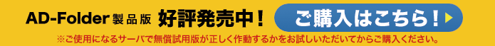 AD-Folder 製品版　好評発売中！　ご購入はこちら！！ご使用になるサーバで無償試用版が正しく作動するかをお試しいただいてからご購入ください。