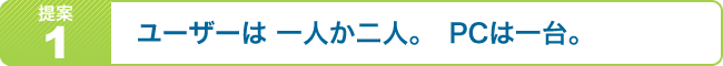 提案１．「ユーザーは　一人か二人。　ＰＣは一台」