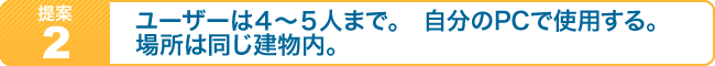 提案2.　ユーザーは4～5人まで。自分のPCで使用する。場所は同じ建物内」