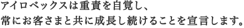 アイロベックスは重責を自覚し、常にお客さまと共に成長し続けることを宣言します。