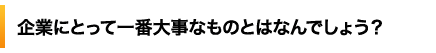 企業にとって一番大事なものとはなんでしょう？