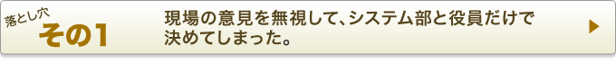 落とし穴その1：現場の意見を蒸しして、システム部と役員だけで決めてしまった。