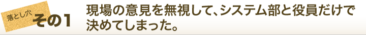 現場の意見を無視して、システム部と役員だけで決めてしまった