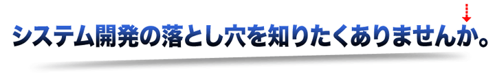  システム開発の落とし穴を知りたくありませんか。