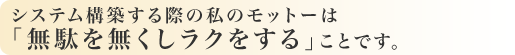 システム構築をする際の私のモットーは「無駄を無くしラクをする」ことです。