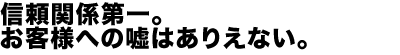 信頼関係第一。お客様への嘘はありえない。